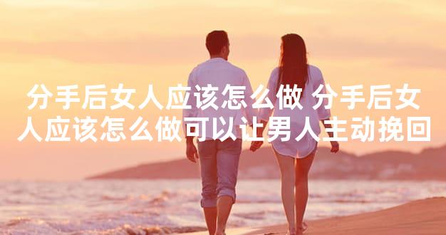 分手后女人应该怎么做 分手后女人应该怎么做可以让男人主动挽回